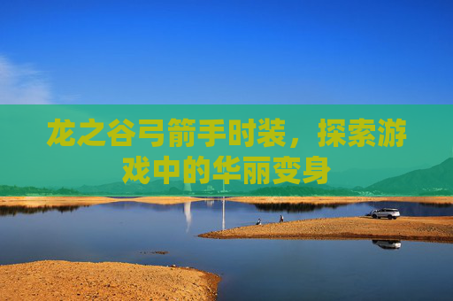 龙之谷弓箭手时装，探索游戏中的华丽变身