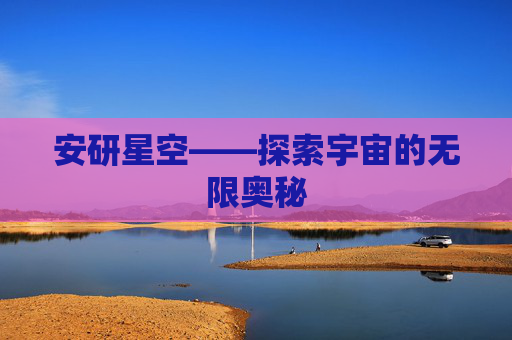 安研星空——探索宇宙的无限奥秘 安研星空——探索宇宙的无限奥秘