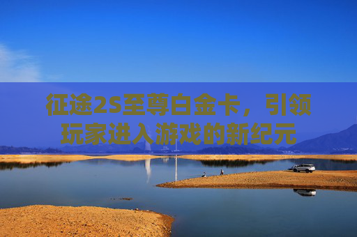 征途2S至尊白金卡,引领玩家进入游戏的新纪元 征途2S至尊白金卡,引领玩家进入游戏的新纪元