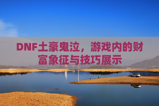 DNF土豪鬼泣,游戏内的财富象征与技巧展示 DNF土豪鬼泣,游戏内的财富象征与技巧展示