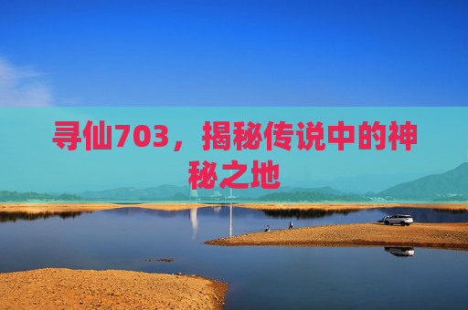 寻仙703，揭秘传说中的神秘之地
