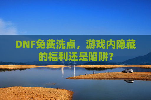 DNF免费洗点,游戏内隐藏的福利还是陷阱? DNF免费洗点,游戏内隐藏的福利还是陷阱?