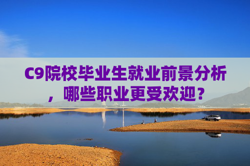 C9院校毕业生就业前景分析,哪些职业更受欢迎? C9院校毕业生就业前景分析,哪些职业更受欢迎?