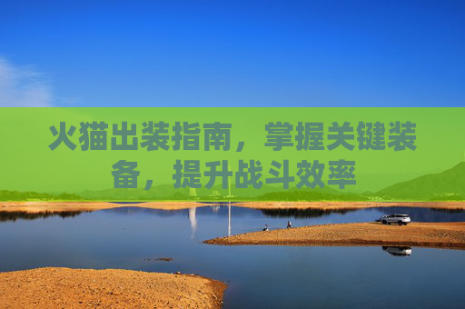 火猫出装指南，掌握关键装备，提升战斗效率