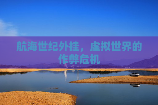 航海世纪外挂,虚拟世界的作弊危机 航海世纪外挂,虚拟世界的作弊危机