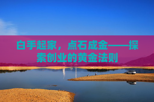白手起家,点石成金——探索创业的黄金法则 白手起家,点石成金——探索创业的黄金法则