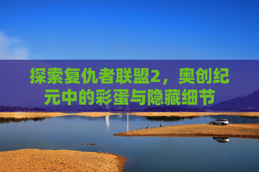 探索复仇者联盟2,奥创纪元中的彩蛋与隐藏细节 探索复仇者联盟2,奥创纪元中的彩蛋与隐藏细节