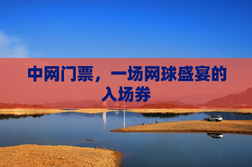 中网门票,一场网球盛宴的入场券 中网门票,一场网球盛宴的入场券