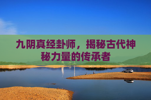 九阴真经卦师,揭秘古代神秘力量的传承者 九阴真经卦师,揭秘古代神秘力量的传承者