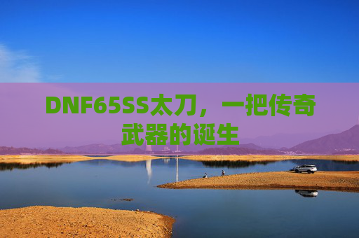 DNF65SS太刀，一把传奇武器的诞生