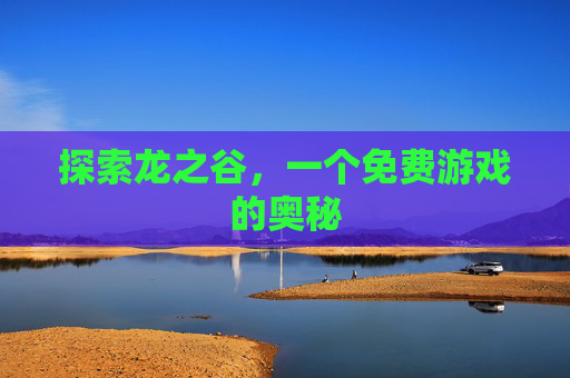 探索龙之谷,一个免费游戏的奥秘 探索龙之谷,一个免费游戏的奥秘