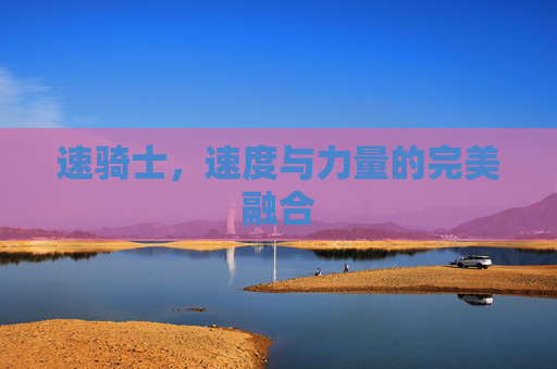 速骑士,速度与力量的完美融合 速骑士,速度与力量的完美融合