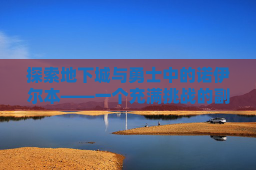 探索地下城与勇士中的诺伊尔本——一个充满挑战的副本 探索地下城与勇士中的诺伊尔本——一个充满挑战的副本