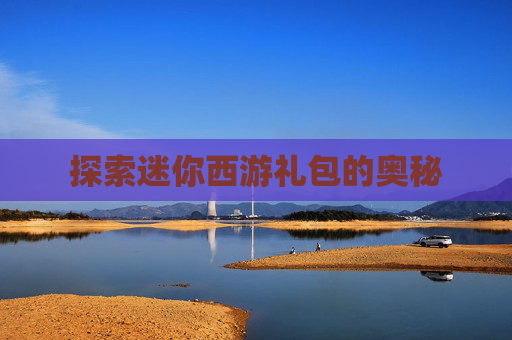 探索迷你西游礼包的奥秘 探索迷你西游礼包的奥秘