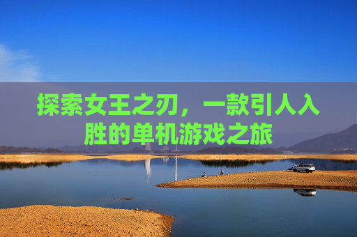 探索女王之刃,一款引人入胜的单机游戏之旅 探索女王之刃,一款引人入胜的单机游戏之旅