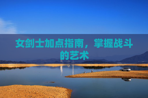 女剑士加点指南，掌握战斗的艺术