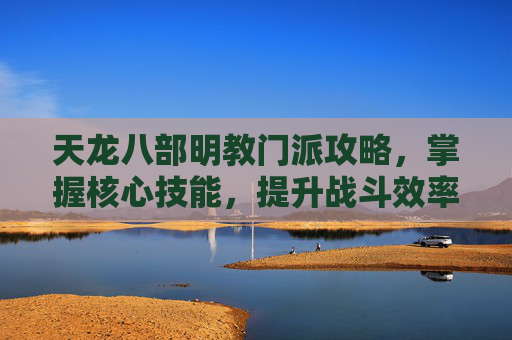 天龙八部明教门派攻略,掌握核心技能,提升战斗效率 天龙八部明教门派攻略,掌握核心技能,提升战斗效率