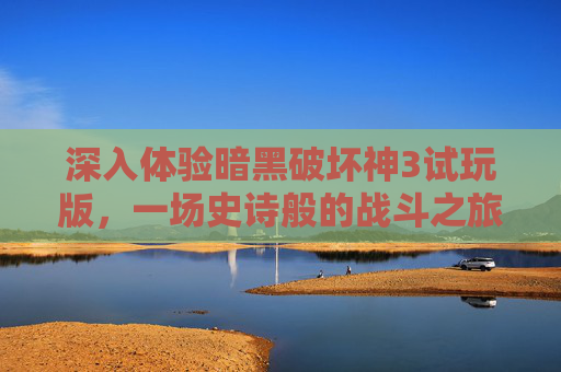 深入体验暗黑破坏神3试玩版,一场史诗般的战斗之旅 深入体验暗黑破坏神3试玩版,一场史诗般的战斗之旅