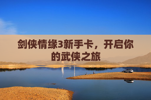 剑侠情缘3新手卡,开启你的武侠之旅 剑侠情缘3新手卡,开启你的武侠之旅