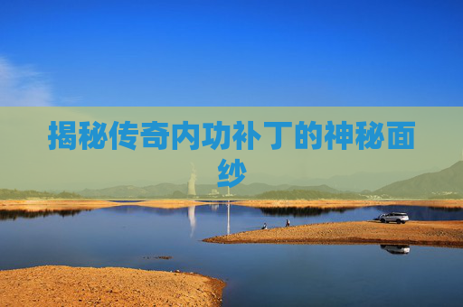 揭秘传奇内功补丁的神秘面纱 揭秘传奇内功补丁的神秘面纱