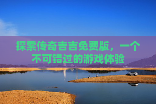 探索传奇吉吉免费版，一个不可错过的游戏体验