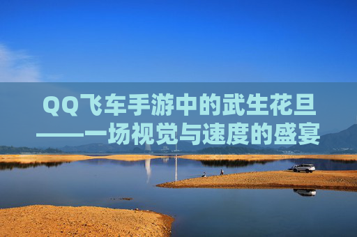 QQ飞车手游中的武生花旦——一场视觉与速度的盛宴 QQ飞车手游中的武生花旦——一场视觉与速度的盛宴