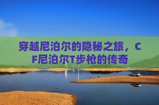 穿越尼泊尔的隐秘之旅，CF尼泊尔T步枪的传奇