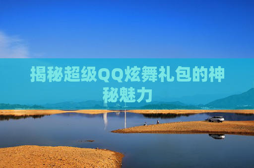 揭秘超级QQ炫舞礼包的神秘魅力 揭秘超级QQ炫舞礼包的神秘魅力