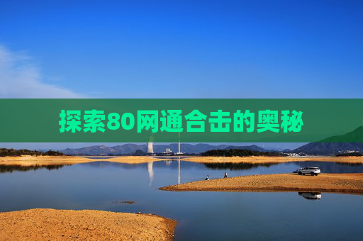探索80网通合击的奥秘 探索80网通合击的奥秘