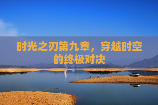 时光之刃第九章,穿越时空的终极对决 时光之刃第九章,穿越时空的终极对决