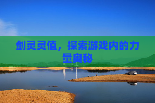 剑灵灵值,探索游戏内的力量奥秘 剑灵灵值,探索游戏内的力量奥秘