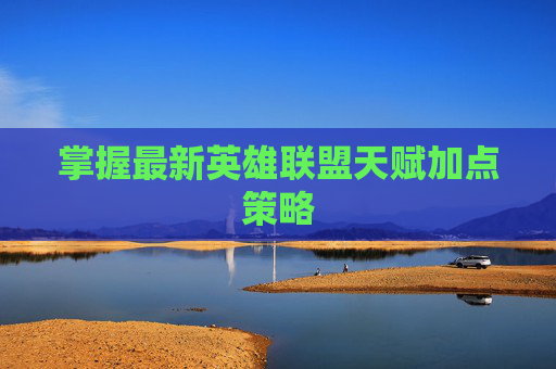 掌握最新英雄联盟天赋加点策略 掌握最新英雄联盟天赋加点策略