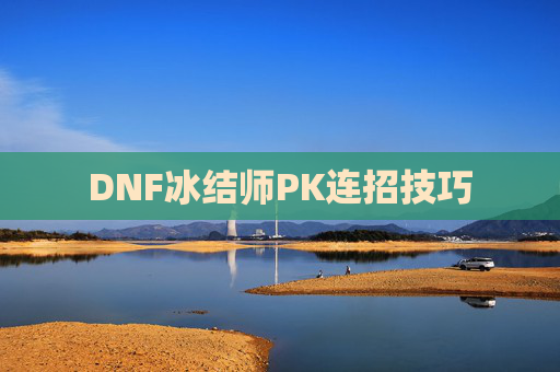DNF冰结师PK连招技巧 DNF冰结师PK连招技巧