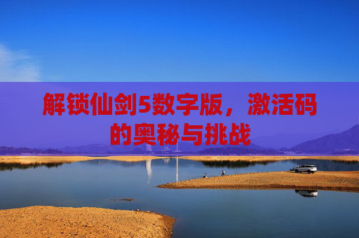 解锁仙剑5数字版,激活码的奥秘与挑战 解锁仙剑5数字版,激活码的奥秘与挑战