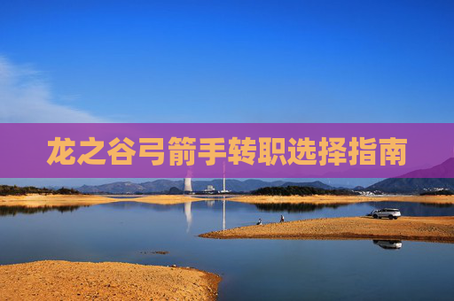 龙之谷弓箭手转职选择指南 龙之谷弓箭手转职选择指南