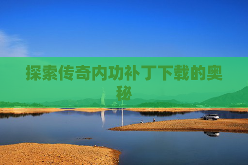 探索传奇内功补丁下载的奥秘