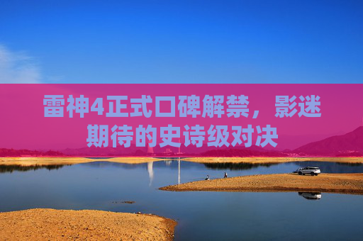 雷神4正式口碑解禁,影迷期待的史诗级对决 雷神4正式口碑解禁,影迷期待的史诗级对决