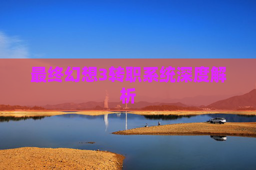 最终幻想3转职系统深度解析