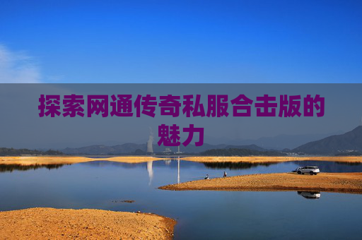 探索网通传奇私服合击版的魅力