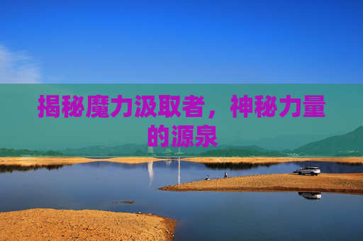 揭秘魔力汲取者,神秘力量的源泉 揭秘魔力汲取者,神秘力量的源泉