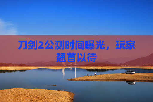 刀剑2公测时间曝光,玩家翘首以待 刀剑2公测时间曝光,玩家翘首以待