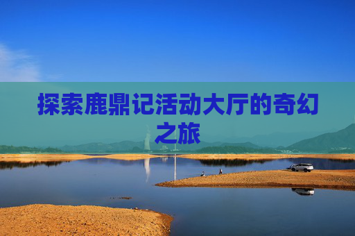 探索鹿鼎记活动大厅的奇幻之旅