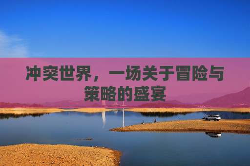 冲突世界,一场关于冒险与策略的盛宴 冲突世界,一场关于冒险与策略的盛宴