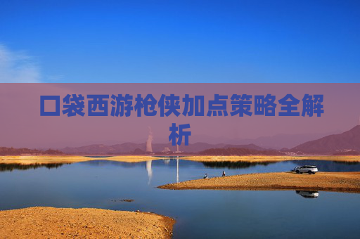 口袋西游枪侠加点策略全解析 口袋西游枪侠加点策略全解析