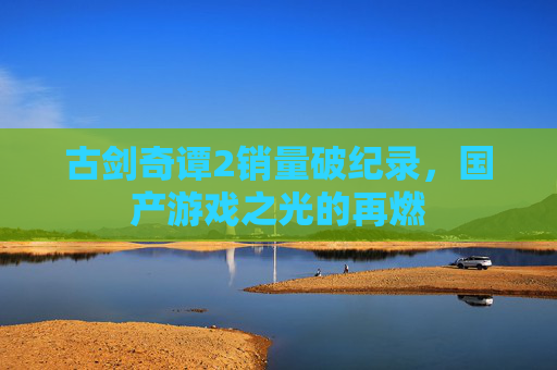 古剑奇谭2销量破纪录，国产游戏之光的再燃