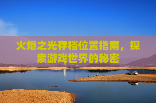 火炬之光存档位置指南,探索游戏世界的秘密 火炬之光存档位置指南,探索游戏世界的秘密