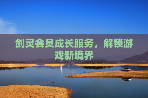 剑灵会员成长服务，解锁游戏新境界