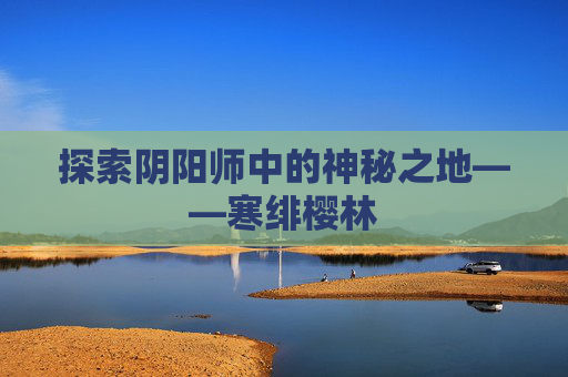 探索阴阳师中的神秘之地——寒绯樱林