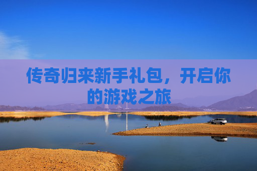 传奇归来新手礼包，开启你的游戏之旅