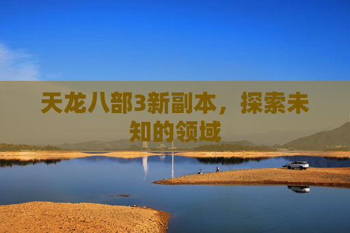 天龙八部3新副本,探索未知的领域 天龙八部3新副本,探索未知的领域